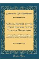 Annual Report of the Town Officers of the Town of Gilmanton: Comprising Those of the Selectmen, Collector, Treasurer, Town Clerk, Auditors, Road Agent and School Board, for the Fiscal Year Ending Feb. 15, 1898 (Classic Reprint)
