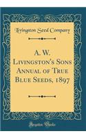A. W. Livingston's Sons Annual of True Blue Seeds, 1897 (Classic Reprint)