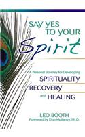 Say Yes to Your Spirit: A Personal Journey for Developing Spirituality, Recovery, and Healing