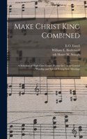 Make Christ King Combined: a Selection of High Class Gospel Hymns for Use in General Worship and Special Evangelistic Meetings