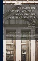 Treatise on Forming, Improving, and Managing Country Residences: and on the Choice of Situations Appropriate to Every Class of Purchasers. In All Which the Object in View is to Unite in a Better Manner Than Has Hi