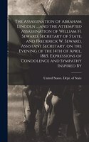 Assassination of Abraham Lincoln ... and the Attempted Assassination of William H. Seward, Secretary of State, and Frederick W. Seward, Assistant Secretary, on the Evening of the 14th of April, 1865. Expressions of Condolence and Sympathy Inspired 