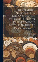De L'histoire Naturelle Des Cétacés, Ou Recueil Et Examen Des Faits Dont Se Compose L'histoire Naturelle De Ces Animaux