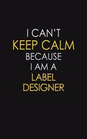I Can't Keep Calm Because I Am A Label Designer