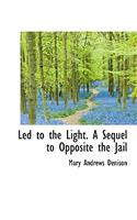 Led to the Light. a Sequel to Opposite the Jail
