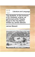 The Students, or the Humours of St. Andrews, a Farce, as Performed at the Theatre Royal in the Hay-Market. Written by James Stewart.