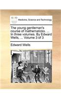 The Young Gentleman's Course of Mathematicks. ... in Three Volumes. by Edward Wells, ... Volume 3 of 3