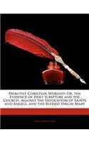 Primitive Christian Worship: Or, the Evidence of Holy Scripture and the Church, Against the Invocation of Saints and Angels, and the Blessed Virgin Mary