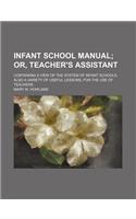 Infant School Manual; Or, Teacher's Assistant. Containing a View of the System of Infant Schools. Also a Variety of Useful Lessons for the Use of Teachers