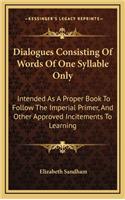 Dialogues Consisting of Words of One Syllable Only: Intended as a Proper Book to Follow the Imperial Primer, and Other Approved Incitements to Learning