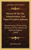 History Of The Life, Administration, And Times Of Andrew Johnson