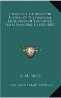 Financial Catechism And History Of The Financial Legislation Of The United States From 1862 To 1882 (1882)