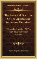 The Prelatical Doctrine Of The Apostolical Succession Examined: With A Delineation Of The High-Church System (1844)
