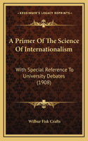 A Primer Of The Science Of Internationalism: With Special Reference To University Debates (1908)