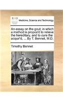 An Essay on the Gout; In Which a Method Is Propos'd to Relieve the Hereditary, and to Cure the Acquir'd, ... by T. Bennet, M.D.: (English)