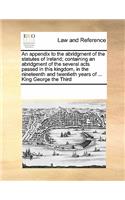 An appendix to the abridgment of the statutes of Ireland; containing an abridgment of the several acts passed in this kingdom, in the nineteenth and twentieth years of ... King George the Third