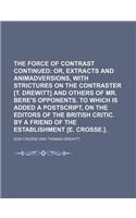 The Force of Contrast Continued; Or, Extracts and Animadversions, with Strictures on the Contraster [T. Drewitt] and Others of Mr. Bere's Opponents. to Which Is Added a PostScript, on the Editors of the British Critic. by a Friend of the Establishm: (English)