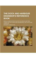 The Dock and Harbour Engineer's Reference Book; Being a Compilation of Notes on Various Matters Connected with Maritime Engineering, and Ports and Harbours