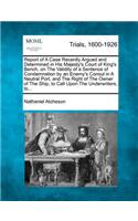 Report of a Case Recently Argued and Determined in His Majesty's Court of King's Bench, on the Validity of a Sentence of Condemnation by an Enemy's Consul in a Neutral Port, and the Right of the Owner of the Ship, to Call Upon the Underwriters, To.