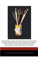 A Reference Guide to Pablo Picasso Including His Art from the Blue to the African Period, Descriptions of His Artworks, Political Affiliation, and a Look at His Lovers