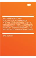 A Genealogical and Psychological Memoir of Philippe Maton Wiltsee and His Descendants: With a Historical Introduction Referring to the Wiltsee Nation and Its Colonies