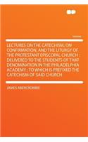 Lectures on the Catechism, on Confirmation, and the Liturgy of the Protestant Episcopal Church: Delivered to the Students of That Denomination in the Philadelphia Academy; To Which Is Prefixed the Catechism of Said Church