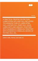 A Practical Treatise on Friction, Lubrication, Fats and Oils, Including the Manufacture of Lubricating Oils, Leather Oils, Paint Oils, Solid Lubricants and Greases, Together with Numerous Formulas; Together with Numerous Formulas; Modes of Testing 