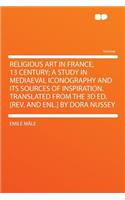 Religious Art in France, 13 Century; A Study in Mediaeval Iconography and Its Sources of Inspiration. Translated from the 3D Ed. [rev. and Enl.] by Dora Nussey