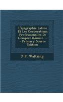 L'Epigraphie Latine Et Les Corporations Professionelles de L'Empire Romain ... - Primary Source Edition