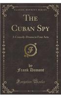 The Cuban Spy: A Comedy-Drama in Four Acts (Classic Reprint)