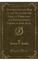 Appomattox the War of the Blue and the Gray; A Thrilling and Entertaining Drama in Five Acts (Classic Reprint)