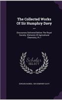 The Collected Works of Sir Humphry Davy ...: Discourses Delivered Before the Royal Society. Elements of Agricultural Chemistry, PT. I