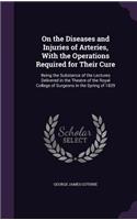 On the Diseases and Injuries of Arteries, With the Operations Required for Their Cure