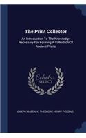 The Print Collector: An Introduction To The Knowledge Necessary For Forming A Collection Of Ancient Prints