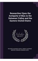 Researches Upon the Antiquity of Man in the Delaware Valley and the Eastern United States
