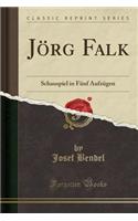 Jï¿½rg Falk: Schauspiel in Fï¿½nf Aufzï¿½gen (Classic Reprint)