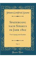 Spaziergang Nach Syrakus Im Jahr 1802, Vol. 1: Von Leipzig Nach Syrakus (Classic Reprint)