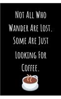 Not All Who Wander Are Lost. Some Are Just Looking For Coffee.: Coffee Journal Notebook / Coffee Gifts Under 10 Dollars / Coffee Gift Journal / 6x9 Journal / Funny Notebook For The Office