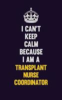 I Can't Keep Calm Because I Am A Transplant nurse coordinator