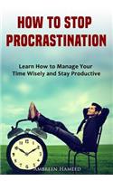 How to Stop Procrastination: Learn How to Manage Your Time Wisely and Stay Productive
