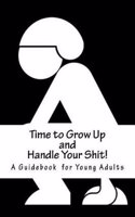 Time to Grow Up and Handle Your Shit!: A Guidebook for Young Adults: A Guidebook for Young Adults