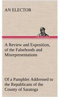 Review and Exposition, of the Falsehoods and Misrepresentations, of a Pamphlet Addressed to the Republicans of the County of Saratoga, Signed, 