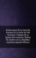 Demarcacion De La Linea De Frontera En La Parte Sur Del Territorio: Trabajos De La Quinta Sub-Comision Chilena De Limites Con La Republica Arjentina (Spanish Edition)
