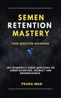 Semen Retention Mastery-Your Question Answered-109 Frequently Asked Questions on Semen Retention, Celibacy and Brahmacharya: (1 Brahmacharya)