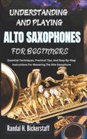 Understanding and Playing Alto Saxophones for Beginners: Essential Techniques, Practical Tips, And Step-By-Step Instructions For Mastering The Alto Saxophone