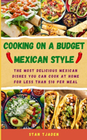 Cooking on a Budget - Mexican Style: The most delicious Mexican dishes you can cook at home for less than $10 per meal