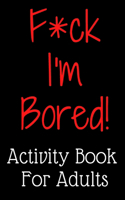 F*ck I'm Bored! Activity Book For Adults