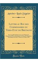 Lettre au Roi des Commissaires du Tiers-Etat de Bretagne: Par Laquelle Ils Dénoncent à Sa Majesté le Réquisitoire Fait au Parlement de Paris, les Chambres Assemblées les Pairs Y Séant, le 6 Mars 1789 (Classic Reprint)