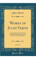 Works of Jules Verne, Vol. 15: The Exploration of the World: The World Outlined; Seekers and Traders; Scientific Exploration (Classic Reprint): The Exploration of the World: The World Outlined; Seekers and Traders; Scientific Exploration (Classic Reprint)