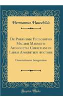 de Porphyrio Philosopho Macarii Magnetis Apologetae Christiani in Libris Apokritik&#333;n Auctore: Dissertationem Inauguralem (Classic Reprint): Dissertationem Inauguralem (Classic Reprint)